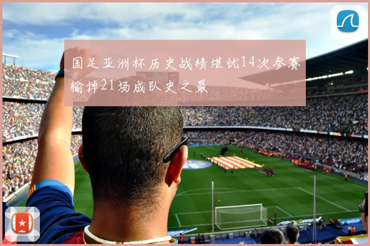 国足亚洲杯历史战绩堪忧14次参赛输掉21场成队史之最