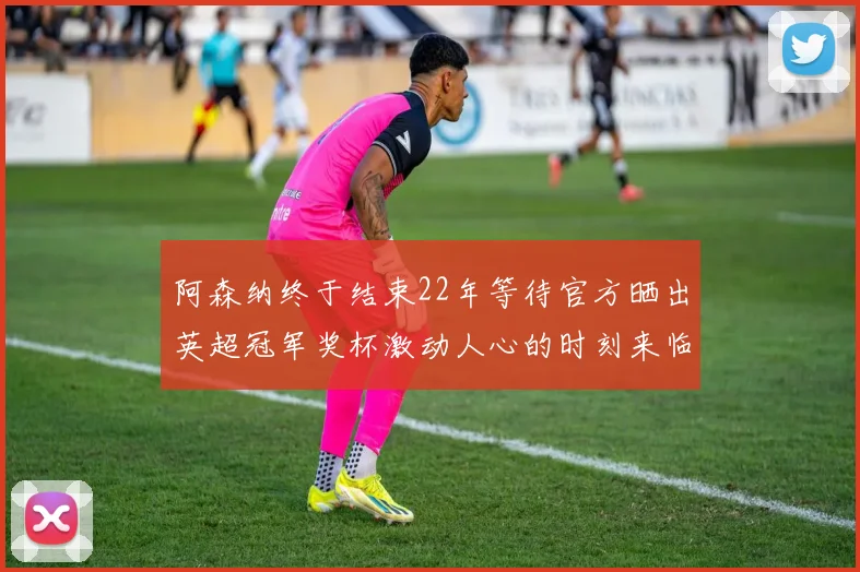 阿森纳终于结束22年等待官方晒出英超冠军奖杯激动人心的时刻来临