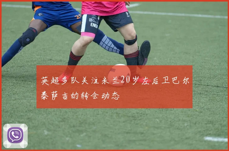 英超多队关注米兰20岁左后卫巴尔泰萨吉的转会动态
