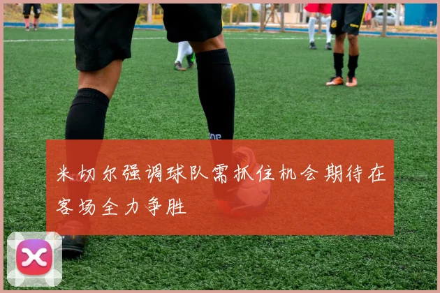 米切尔强调球队需抓住机会期待在客场全力争胜