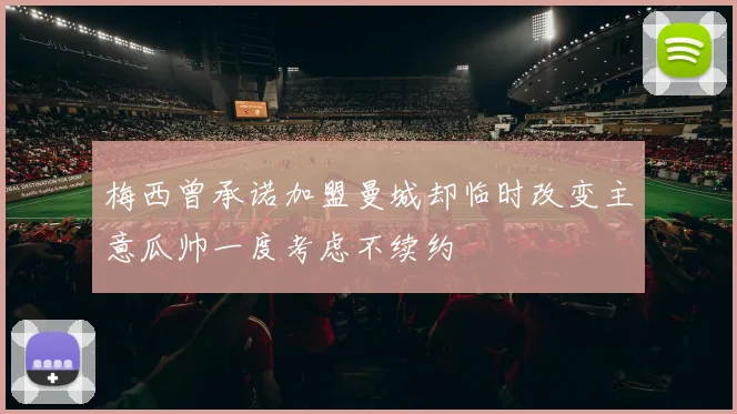 梅西曾承诺加盟曼城却临时改变主意瓜帅一度考虑不续约