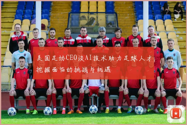 美国足协CEO谈AI技术助力足球人才挖掘面临的挑战与机遇