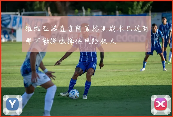 维维亚诺直言阿莱格里战术已过时那不勒斯选择他风险极大