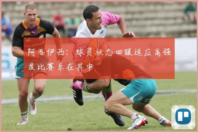 阿洛伊西：球员状态回暖适应高强度比赛乐在其中