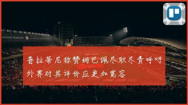 普拉蒂尼称赞姆巴佩尽职尽责呼吁外界对其评价应更加宽容