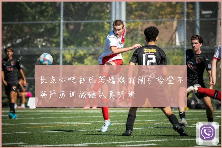 长点心吧祖巴茨嬉戏打闹引哈登不满严厉训诫他认真听讲