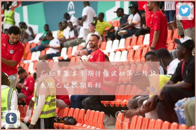 广东男篮本季期待值波动第二阶段表现已达预期目标