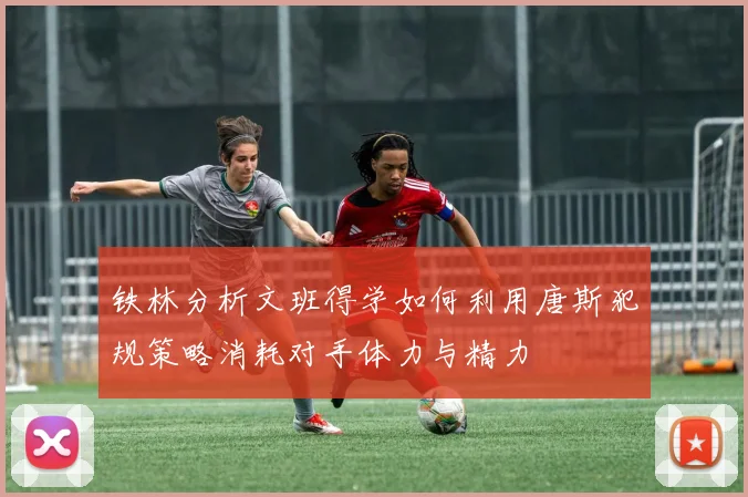 铁林分析文班得学如何利用唐斯犯规策略消耗对手体力与精力
