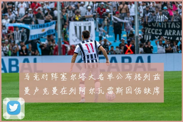 马竞对阵塞尔塔大名单公布格列兹曼卢克曼在列阿尔瓦雷斯因伤缺席