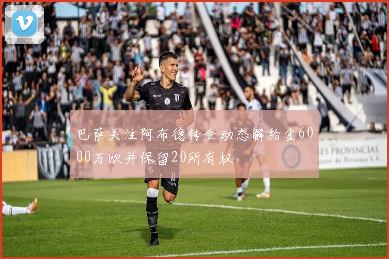 巴萨关注阿布德转会动态解约金6000万欧并保留20所有权