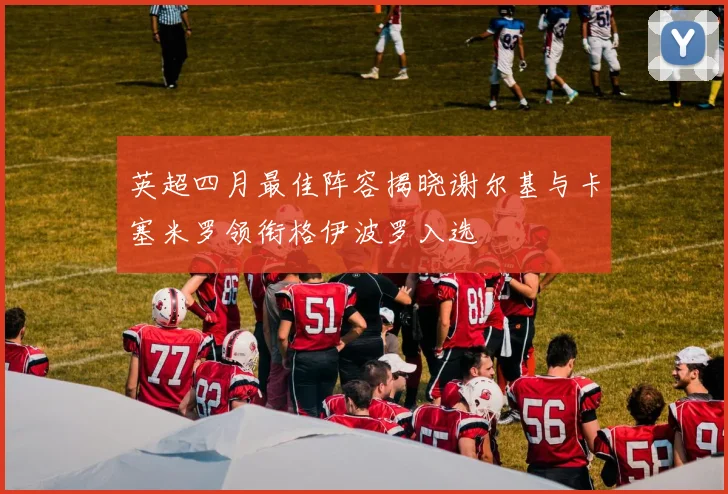 英超四月最佳阵容揭晓谢尔基与卡塞米罗领衔格伊波罗入选