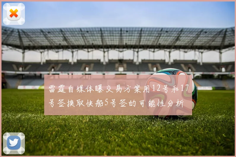 雷霆自媒体曝交易方案用12号和17号签换取快船5号签的可能性分析
